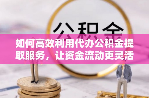 蕉城如何高效利用代办公积金提取服务，让资金流动更灵活
