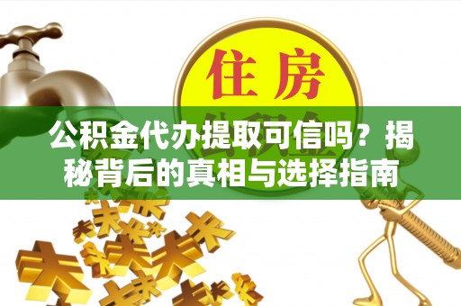 蕉城公积金代办提取可信吗？揭秘背后的真相与选择指南