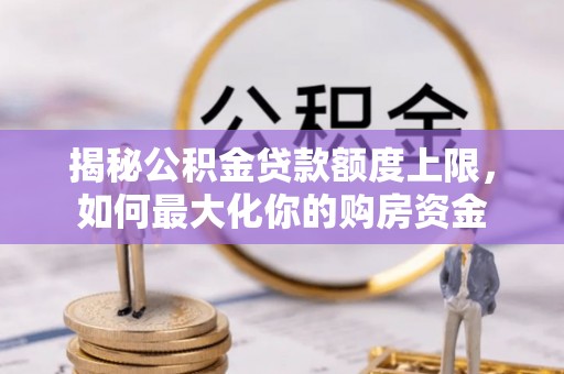 蕉城揭秘公积金贷款额度上限，如何最大化你的购房资金