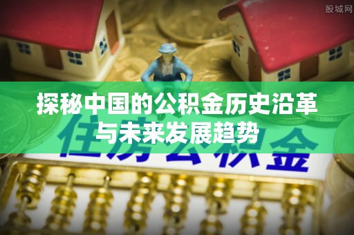 蕉城探秘中国的公积金历史沿革与未来发展趋势