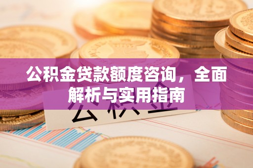 蕉城公积金贷款额度咨询，全面解析与实用指南