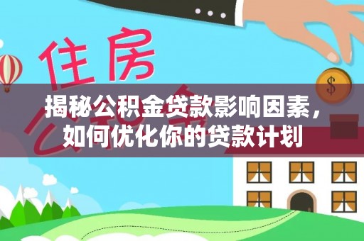 蕉城揭秘公积金贷款影响因素，如何优化你的贷款计划