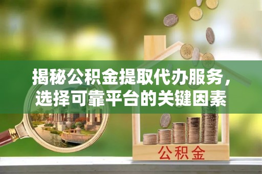 蕉城揭秘公积金提取代办服务，选择可靠平台的关键因素