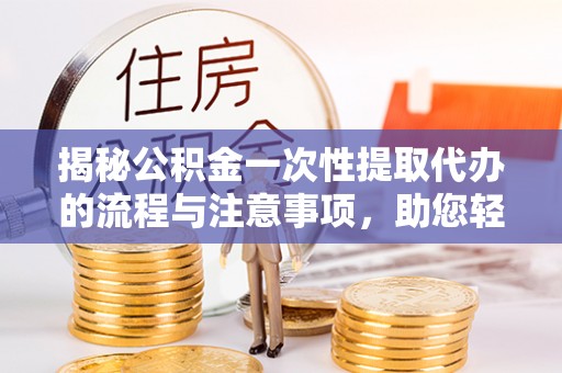 蕉城揭秘公积金一次性提取代办的流程与注意事项，助您轻松搞定财务规划