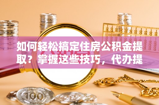 蕉城如何轻松搞定住房公积金提取？掌握这些技巧，代办提取住房公积金不再难