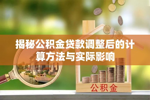 蕉城揭秘公积金贷款调整后的计算方法与实际影响