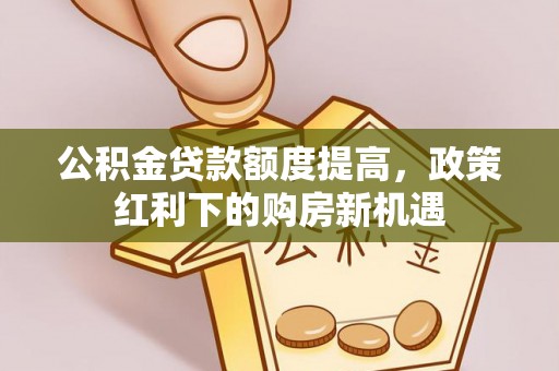 蕉城公积金贷款额度提高，政策红利下的购房新机遇