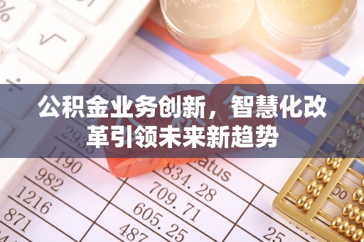 蕉城公积金业务创新，智慧化改革引领未来新趋势