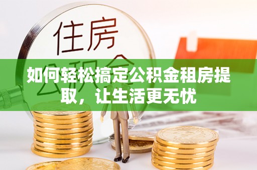 蕉城如何轻松搞定公积金租房提取，让生活更无忧