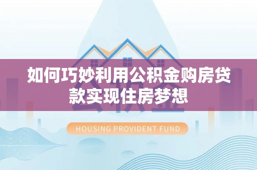 蕉城如何巧妙利用公积金购房贷款实现住房梦想