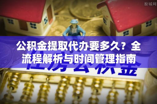 蕉城公积金提取代办要多久？全流程解析与时间管理指南