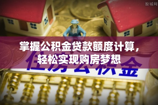 蕉城掌握公积金贷款额度计算，轻松实现购房梦想
