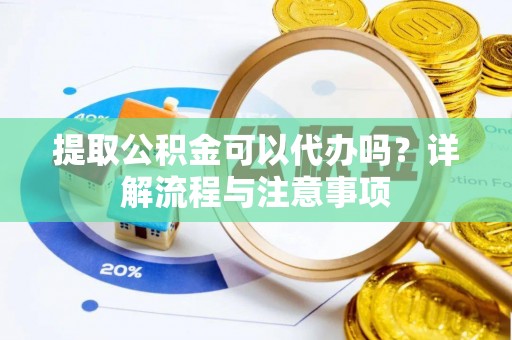 蕉城提取公积金可以代办吗？详解流程与注意事项