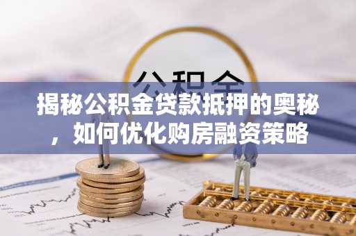 蕉城揭秘公积金贷款抵押的奥秘，如何优化购房融资策略