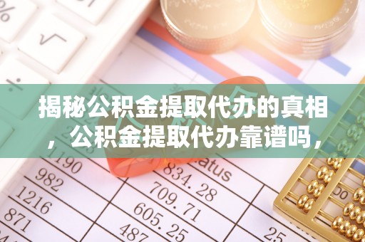 蕉城揭秘公积金提取代办的真相，公积金提取代办靠谱吗，如何选择专业服务？