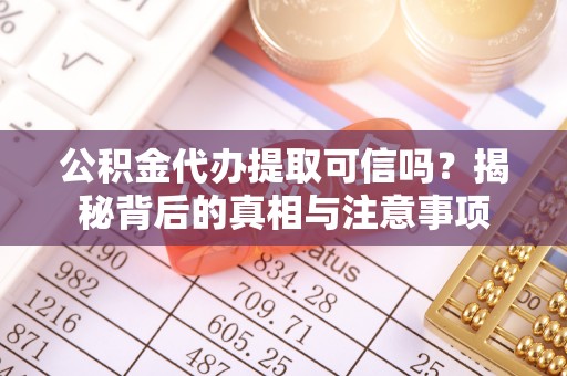 蕉城公积金代办提取可信吗？揭秘背后的真相与注意事项