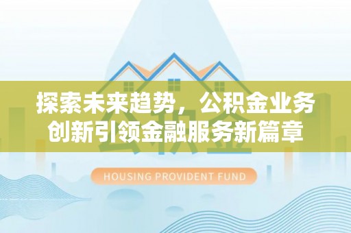 蕉城探索未来趋势，公积金业务创新引领金融服务新篇章