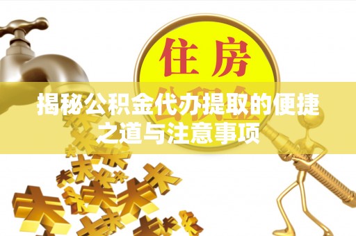 蕉城揭秘公积金代办提取的便捷之道与注意事项