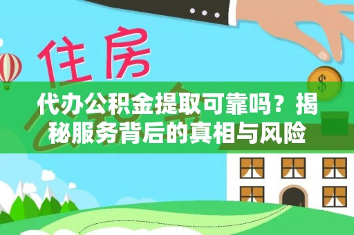 蕉城代办公积金提取可靠吗？揭秘服务背后的真相与风险