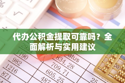 蕉城代办公积金提取可靠吗？全面解析与实用建议
