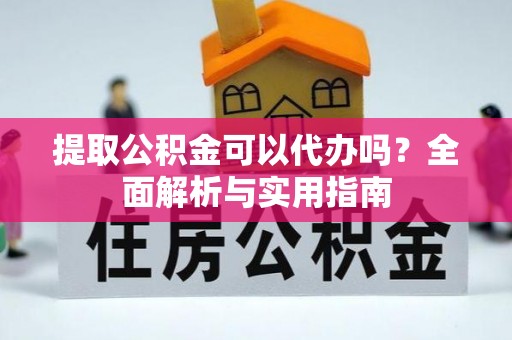 蕉城提取公积金可以代办吗？全面解析与实用指南
