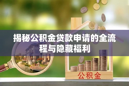 蕉城揭秘公积金贷款申请的全流程与隐藏福利