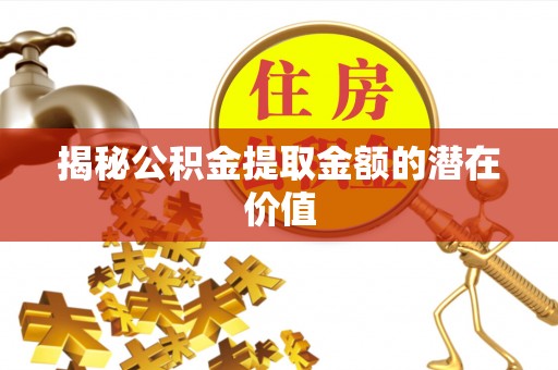 蕉城揭秘公积金提取金额的潜在价值