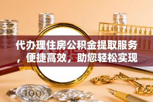 蕉城代办理住房公积金提取服务，便捷高效，助您轻松实现资金规划