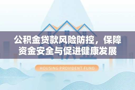蕉城公积金贷款风险防控，保障资金安全与促进健康发展