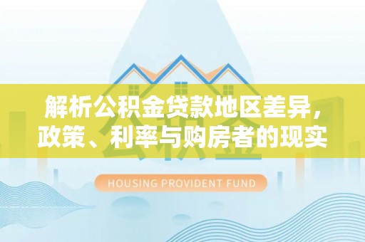 蕉城解析公积金贷款地区差异，政策、利率与购房者的现实选择
