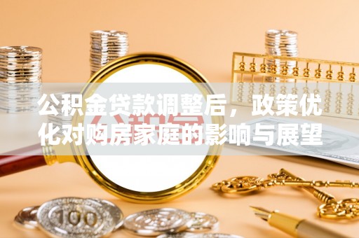蕉城公积金贷款调整后，政策优化对购房家庭的影响与展望