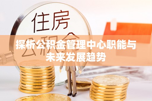 蕉城探析公积金管理中心职能与未来发展趋势