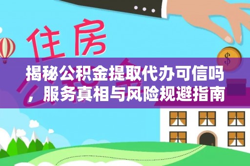 蕉城揭秘公积金提取代办可信吗，服务真相与风险规避指南
