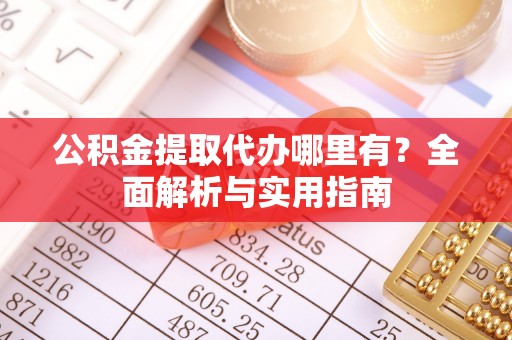 蕉城公积金提取代办哪里有？全面解析与实用指南