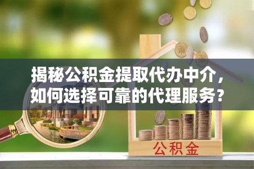 蕉城揭秘公积金提取代办中介，如何选择可靠的代理服务？
