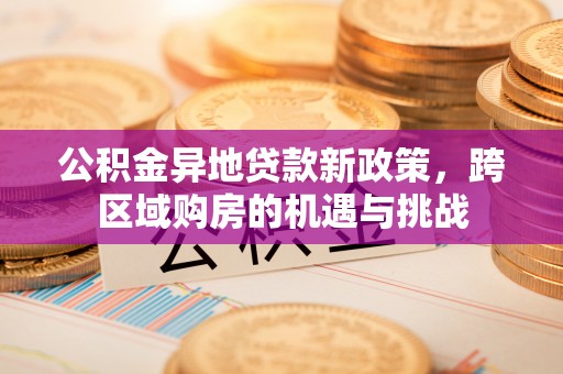 蕉城公积金异地贷款新政策，跨区域购房的机遇与挑战
