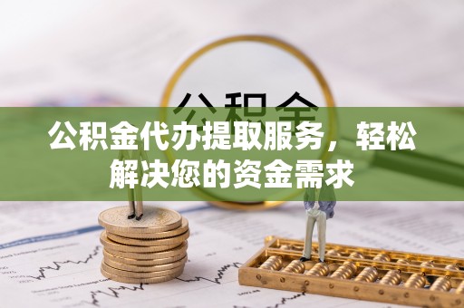 蕉城公积金代办提取服务，轻松解决您的资金需求