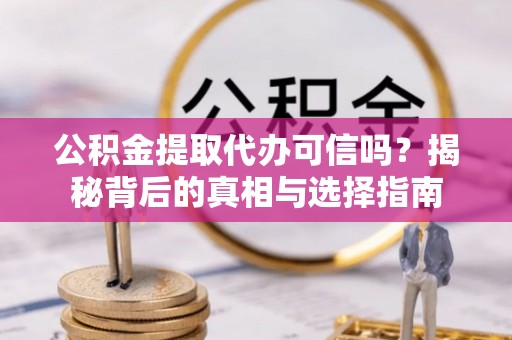 蕉城公积金提取代办可信吗？揭秘背后的真相与选择指南