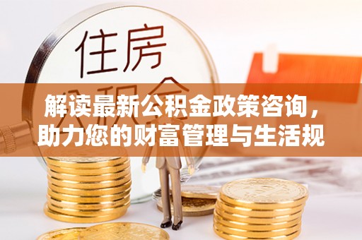 蕉城解读最新公积金政策咨询，助力您的财富管理与生活规划
