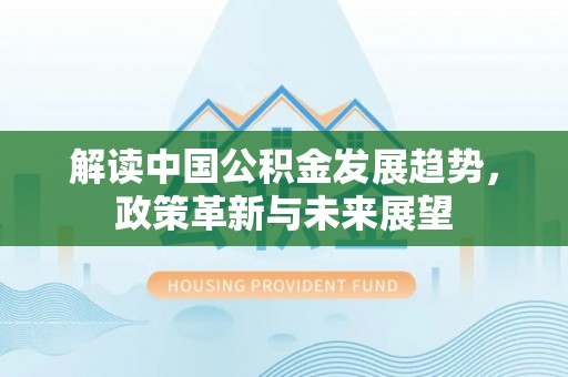 蕉城解读中国公积金发展趋势，政策革新与未来展望