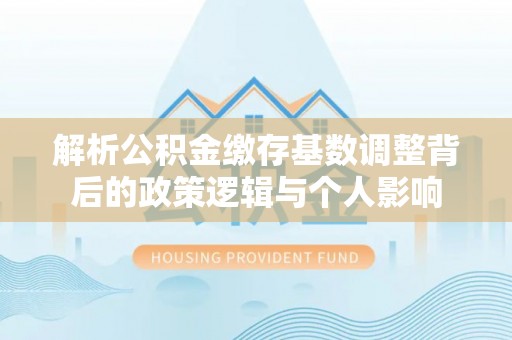 蕉城解析公积金缴存基数调整背后的政策逻辑与个人影响