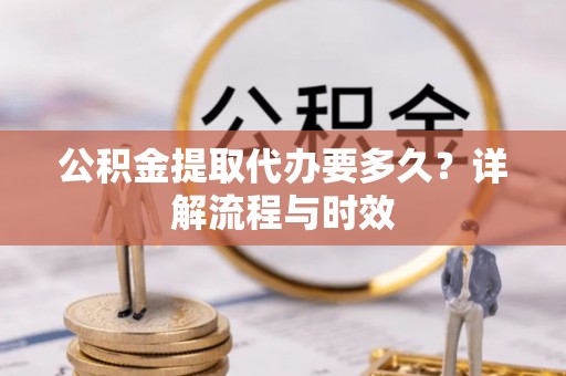 蕉城公积金提取代办要多久？详解流程与时效