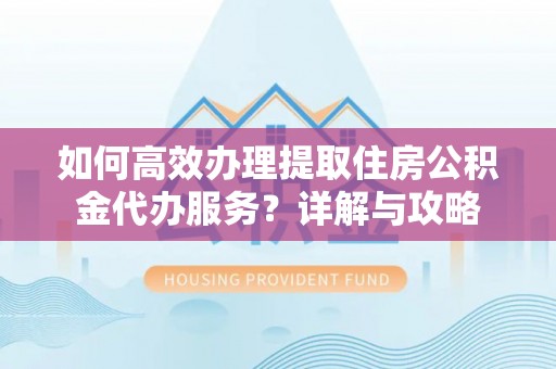 蕉城如何高效办理提取住房公积金代办服务？详解与攻略
