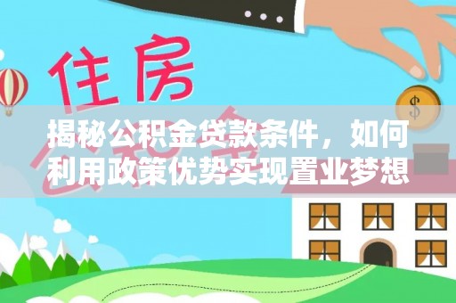 蕉城揭秘公积金贷款条件，如何利用政策优势实现置业梦想
