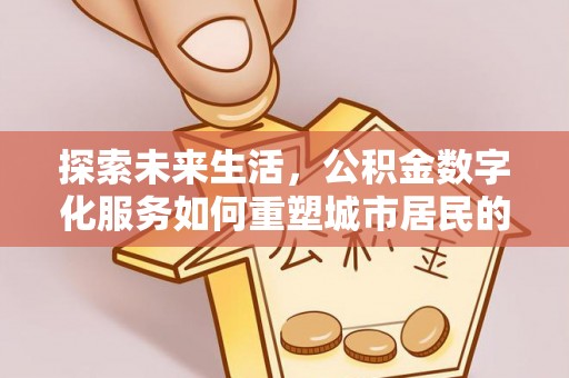 蕉城探索未来生活，公积金数字化服务如何重塑城市居民的财务管理
