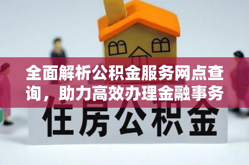 蕉城全面解析公积金服务网点查询，助力高效办理金融事务