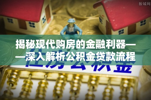 蕉城揭秘现代购房的金融利器——深入解析公积金贷款流程