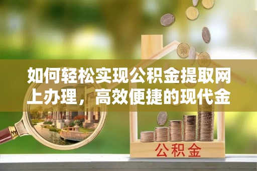 蕉城如何轻松实现公积金提取网上办理，高效便捷的现代金融服务