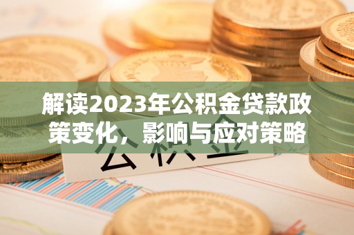 蕉城解读2023年公积金贷款政策变化，影响与应对策略