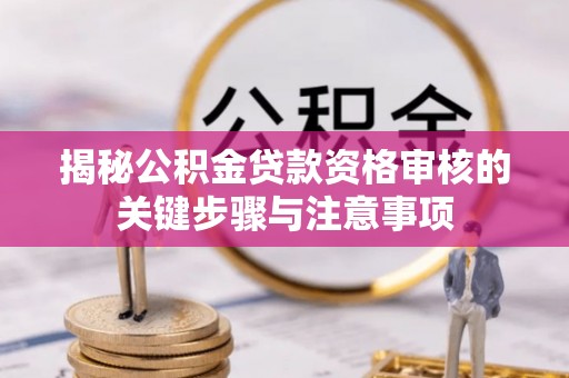 蕉城揭秘公积金贷款资格审核的关键步骤与注意事项